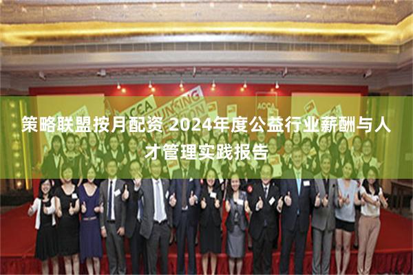 策略联盟按月配资 2024年度公益行业薪酬与人才管理实践报告