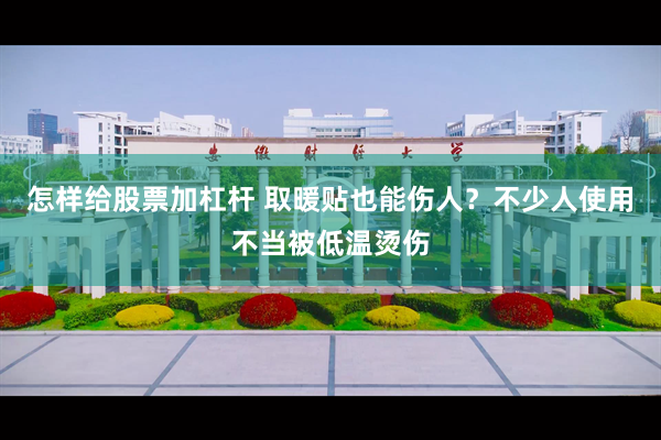 怎样给股票加杠杆 取暖贴也能伤人？不少人使用不当被低温烫伤