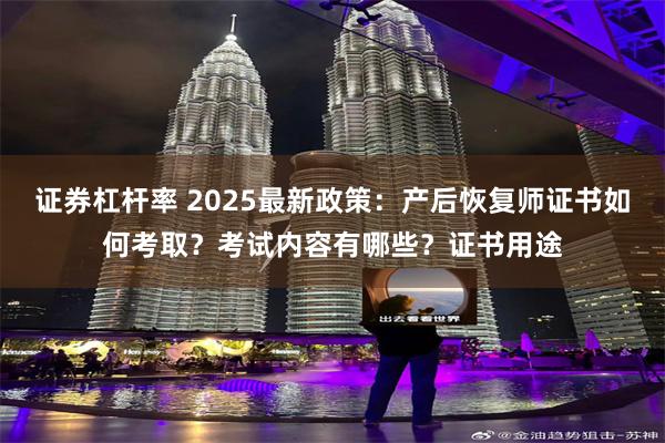 证券杠杆率 2025最新政策：产后恢复师证书如何考取？考试内容有哪些？证书用途