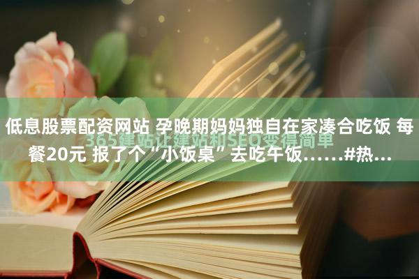 低息股票配资网站 孕晚期妈妈独自在家凑合吃饭 每餐20元 报了个“小饭桌”去吃午饭……#热...