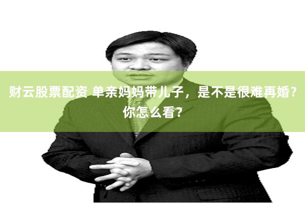 财云股票配资 单亲妈妈带儿子，是不是很难再婚？你怎么看？