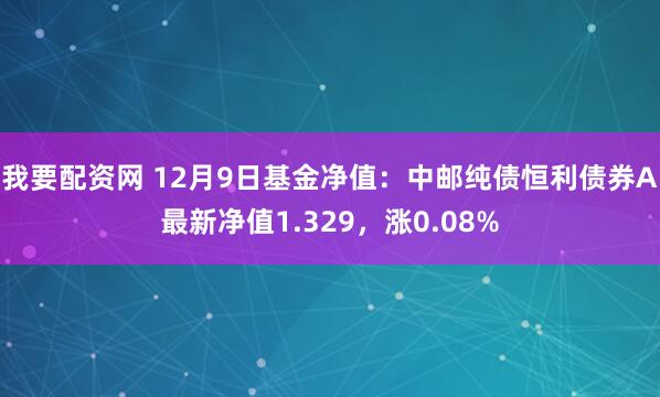 我要配资网 12月9日基金净值：中邮纯债恒利债券A最新净值1.329，涨0.08%