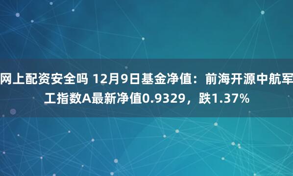 网上配资安全吗 12月9日基金净值：前海开源中航军工指数A最新净值0.9329，跌1.37%