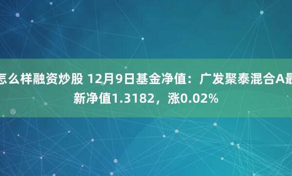 怎么样融资炒股 12月9日基金净值：广发聚泰混合A最新净值1.3182，涨0.02%