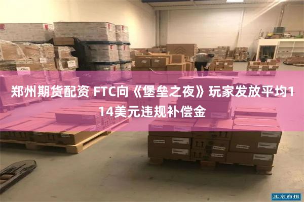 郑州期货配资 FTC向《堡垒之夜》玩家发放平均114美元违规补偿金