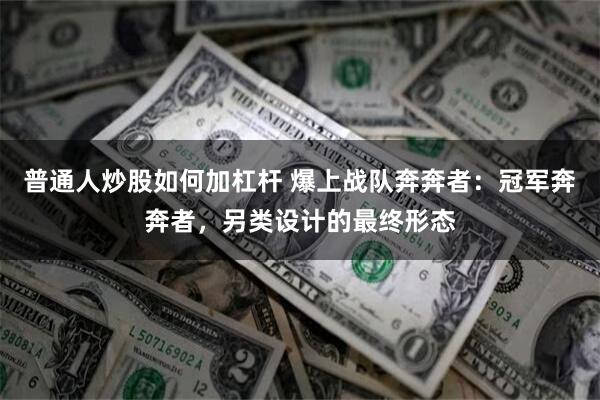 普通人炒股如何加杠杆 爆上战队奔奔者：冠军奔奔者，另类设计的最终形态