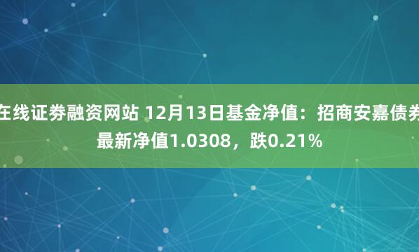 在线证劵融资网站 12月13日基金净值：招商安嘉债券最新净值1.0308，跌0.21%