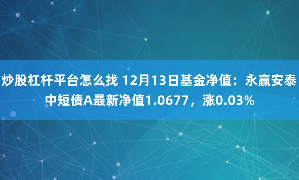 炒股杠杆平台怎么找 12月13日基金净值：永赢安泰中短债A最新净值1.0677，涨0.03%