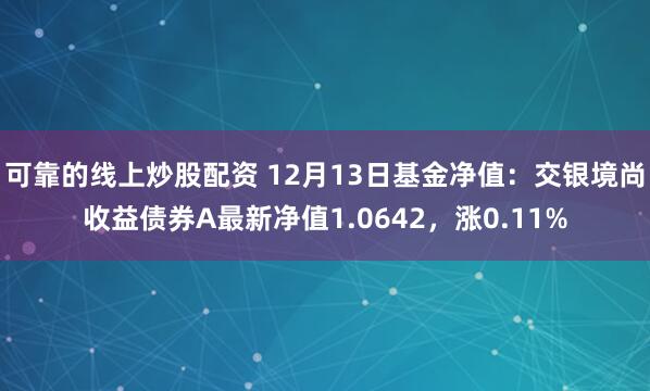 可靠的线上炒股配资 12月13日基金净值：交银境尚收益债券A最新净值1.0642，涨0.11%