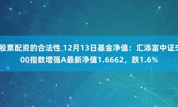 股票配资的合法性 12月13日基金净值：汇添富中证500指数增强A最新净值1.6662，跌1.6%