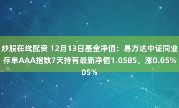 炒股在线配资 12月13日基金净值：易方达中证同业存单AAA指数7天持有最新净值1.0585，涨0.05%