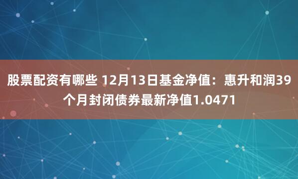 股票配资有哪些 12月13日基金净值：惠升和润39个月封闭债券最新净值1.0471