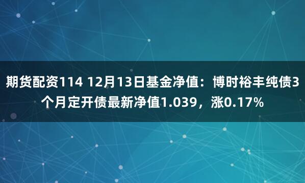 期货配资114 12月13日基金净值：博时裕丰纯债3个月定开债最新净值1.039，涨0.17%