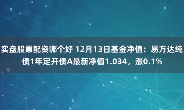 实盘股票配资哪个好 12月13日基金净值：易方达纯债1年定开债A最新净值1.034，涨0.1%