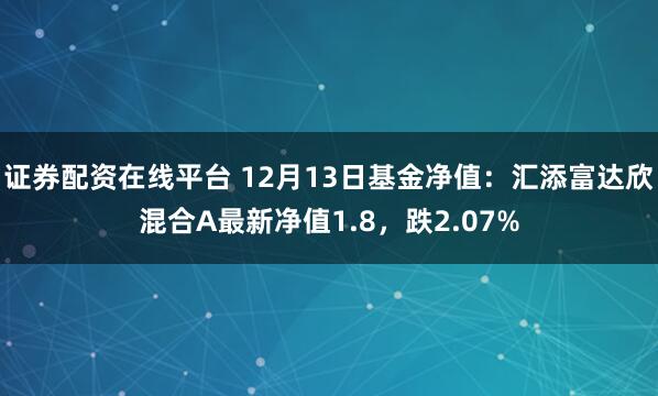 证券配资在线平台 12月13日基金净值：汇添富达欣混合A最新净值1.8，跌2.07%