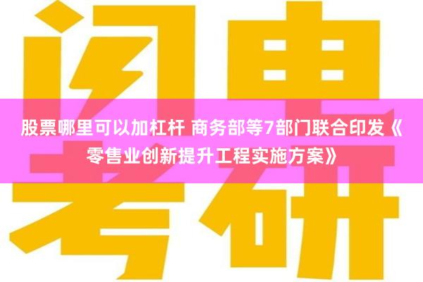 股票哪里可以加杠杆 商务部等7部门联合印发《零售业创新提升工程实施方案》