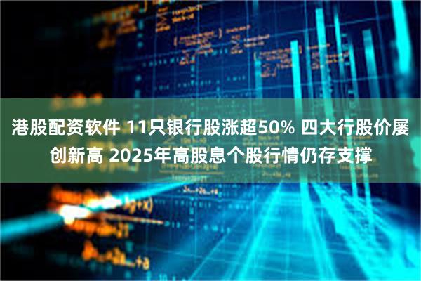 港股配资软件 11只银行股涨超50% 四大行股价屡创新高 2025年高股息个股行情仍存支撑