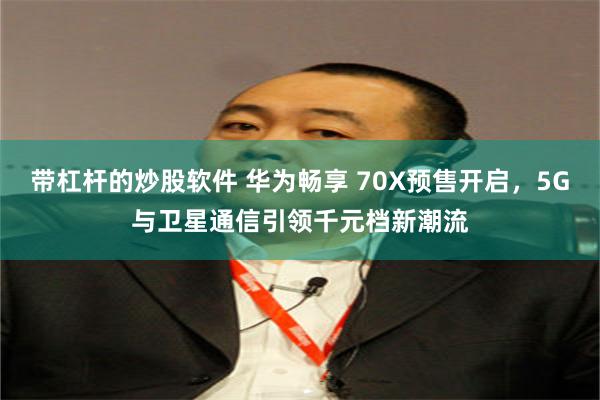 带杠杆的炒股软件 华为畅享 70X预售开启，5G与卫星通信引领千元档新潮流