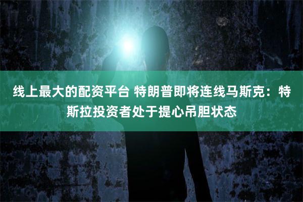 线上最大的配资平台 特朗普即将连线马斯克：特斯拉投资者处于提心吊胆状态