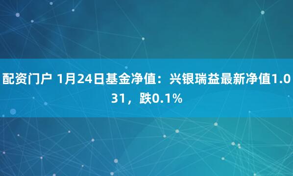 配资门户 1月24日基金净值：兴银瑞益最新净值1.031，跌0.1%