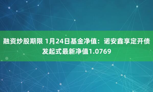 融资炒股期限 1月24日基金净值：诺安鑫享定开债发起式最新净值1.0769