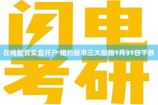 在线配资实盘开户 纽约股市三大股指1月31日下跌