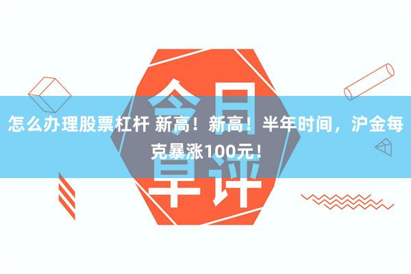 怎么办理股票杠杆 新高！新高！半年时间，沪金每克暴涨100元！