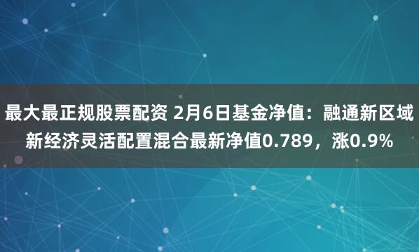 最大最正规股票配资 2月6日基金净值：融通新区域新经济灵活配置混合最新净值0.789，涨0.9%