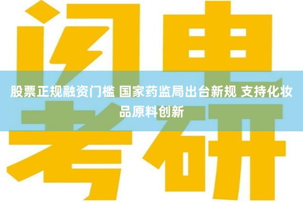 股票正规融资门槛 国家药监局出台新规 支持化妆品原料创新