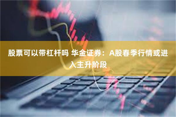 股票可以带杠杆吗 华金证券：A股春季行情或进入主升阶段