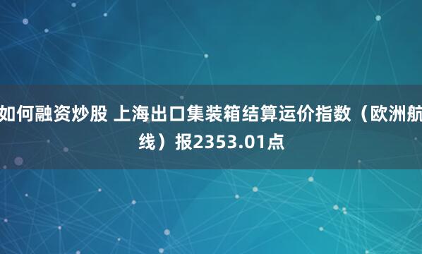 如何融资炒股 上海出口集装箱结算运价指数（欧洲航线）报2353.01点