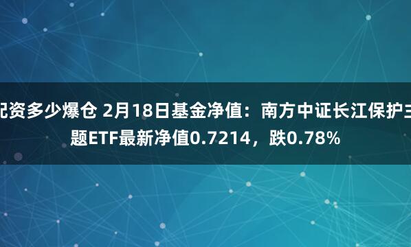 配资多少爆仓 2月18日基金净值：南方中证长江保护主题ETF最新净值0.7214，跌0.78%