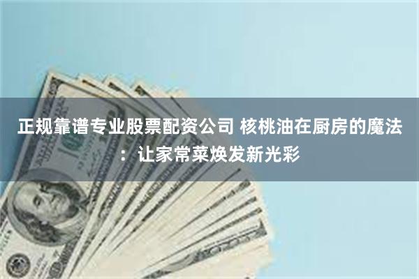 正规靠谱专业股票配资公司 核桃油在厨房的魔法：让家常菜焕发新光彩