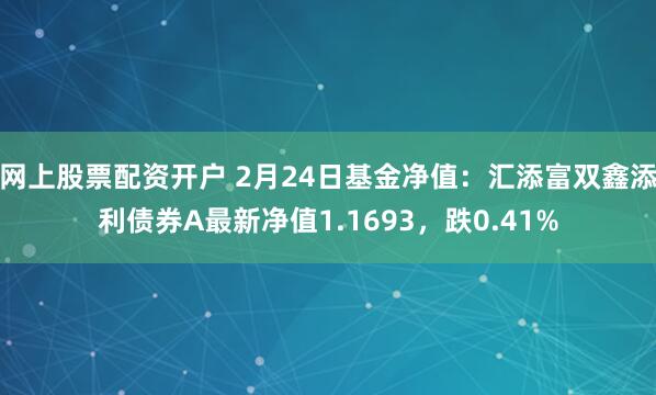 网上股票配资开户 2月24日基金净值：汇添富双鑫添利债券A最新净值1.1693，跌0.41%