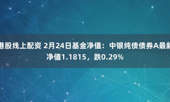 港股线上配资 2月24日基金净值：中银纯债债券A最新净值1.1815，跌0.29%