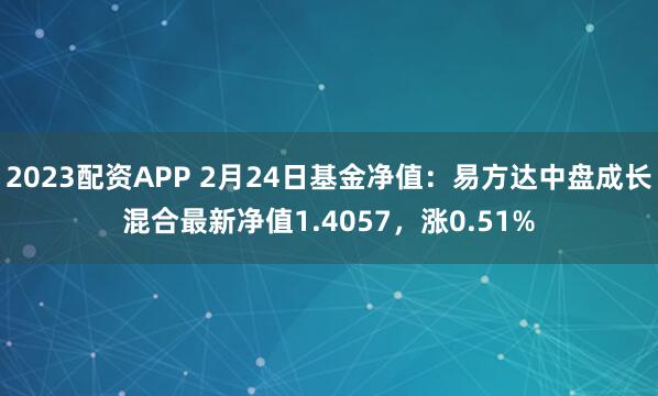 2023配资APP 2月24日基金净值：易方达中盘成长混合最新净值1.4057，涨0.51%