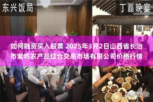 如何融资买入股票 2025年3月2日山西省长治市紫坊农产品综合交易市场有限公司价格行情