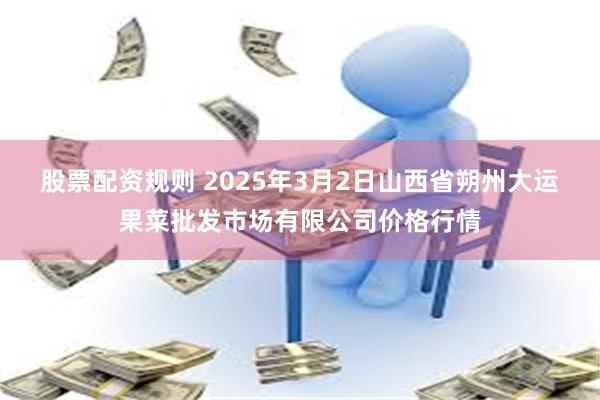 股票配资规则 2025年3月2日山西省朔州大运果菜批发市场有限公司价格行情