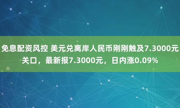 免息配资风控 美元兑离岸人民币刚刚触及7.3000元关口，最新报7.3000元，日内涨0.09%