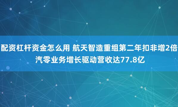 配资杠杆资金怎么用 航天智造重组第二年扣非增2倍 汽零业务增长驱动营收达77.8亿