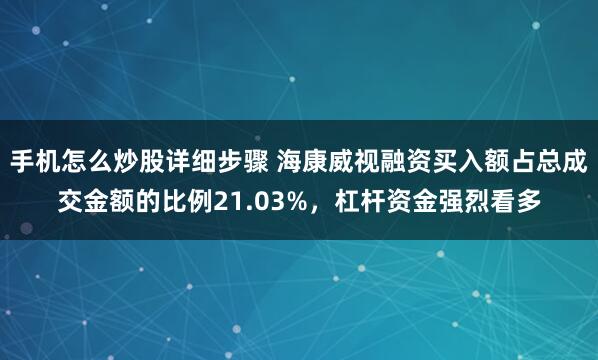 手机怎么炒股详细步骤 海康威视融资买入额占总成交金额的比例21.03%，杠杆资金强烈看多