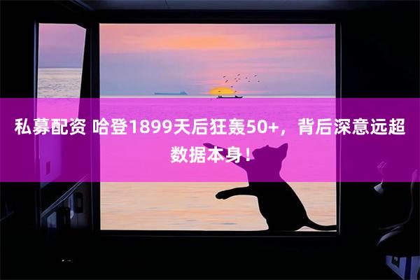 私募配资 哈登1899天后狂轰50+，背后深意远超数据本身！