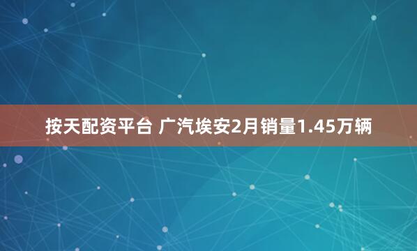 按天配资平台 广汽埃安2月销量1.45万辆