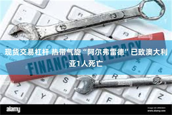 现货交易杠杆 热带气旋“阿尔弗雷德”已致澳大利亚1人死亡