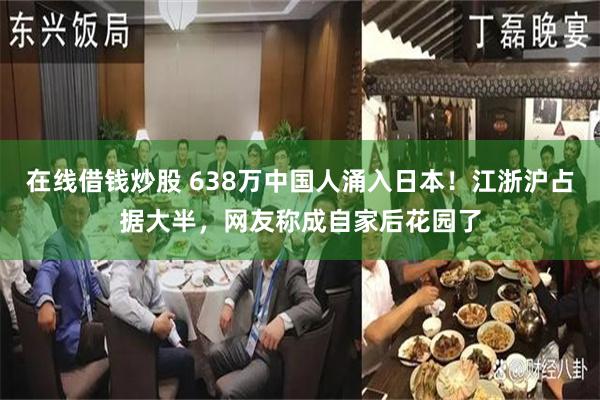 在线借钱炒股 638万中国人涌入日本！江浙沪占据大半，网友称成自家后花园了