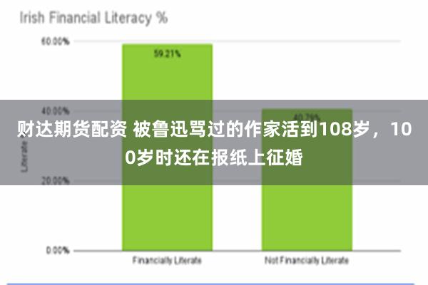 财达期货配资 被鲁迅骂过的作家活到108岁，100岁时还在报纸上征婚