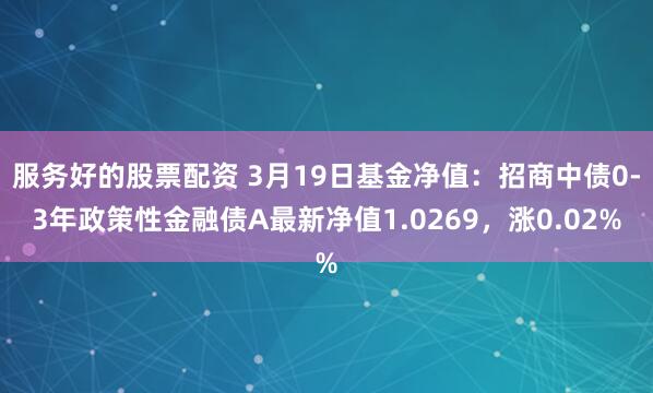 服务好的股票配资 3月19日基金净值：招商中债0-3年政策性金融债A最新净值1.0269，涨0.02%